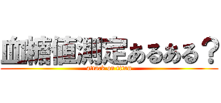 血糖値測定あるある？ (attack on titan)