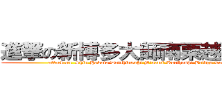 進撃の新博多大師南栗越橋谷西 (attack on  Shin Hakata Daishimachi Minami-Kurihashi Bridge Tanishi)