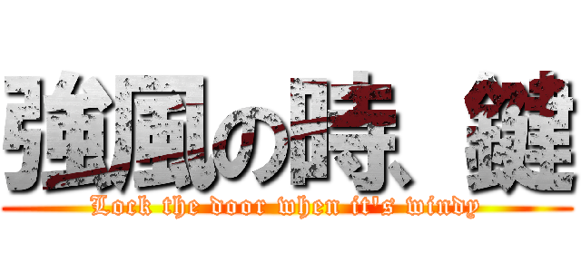 強風の時、鍵 (Lock the door when it's windy)