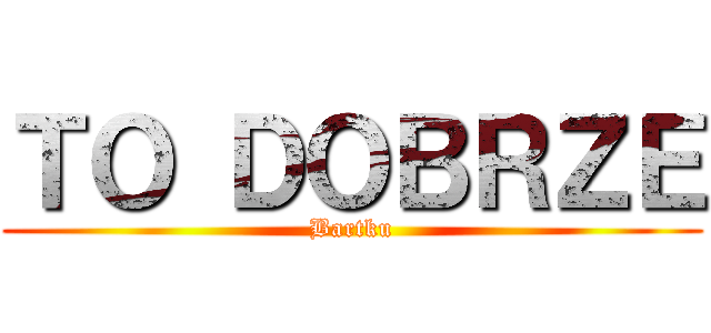 ＴＯ ＤＯＢＲＺＥ (Bartku)