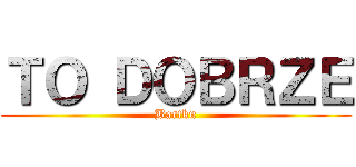 ＴＯ ＤＯＢＲＺＥ (Bartku)