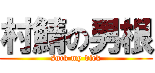 村鯖の男根 (suck my dick)