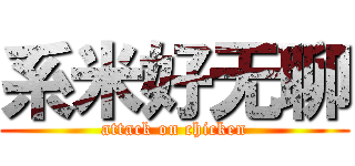 系米好无聊 (attack on chicken)