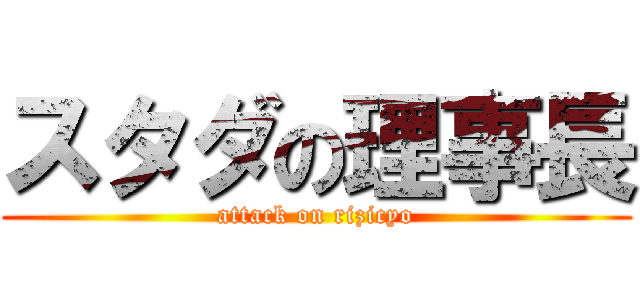 スタダの理事長 (attack on rizicyo)