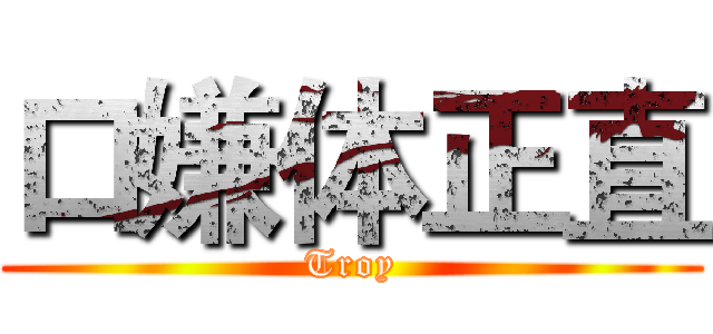 口嫌体正直 (Troy)