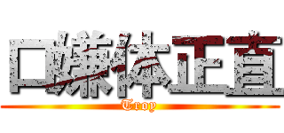 口嫌体正直 (Troy)