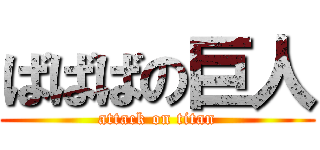 ばばばの巨人 (attack on titan)