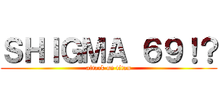 ＳＨＩＧＭＡ ６９！？ (attack on titan)