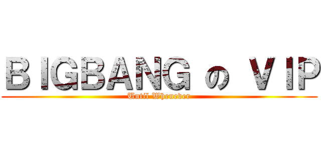 ＢＩＧＢＡＮＧ の ＶＩＰ (Until Whenever)