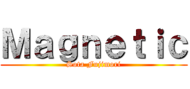 Ｍａｇｎｅｔｉｃ (Sota Fujimori)