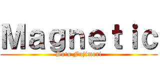 Ｍａｇｎｅｔｉｃ (Sota Fujimori)