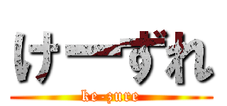 けーずれ (ke-zure)