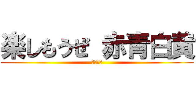 楽しもうぜ 赤青白黄 (赤青白黄)