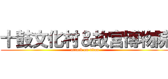 十鼓文化村＆故宮博物院 (attack on titan)