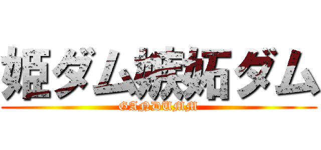 姫ダム嫉妬ダム (GANDUMM)