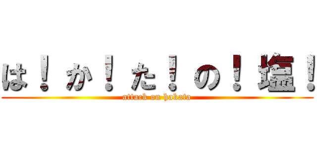 は！ か！ た！ の！ 塩！ (attack on hakata)