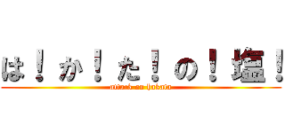 は！ か！ た！ の！ 塩！ (attack on hakata)