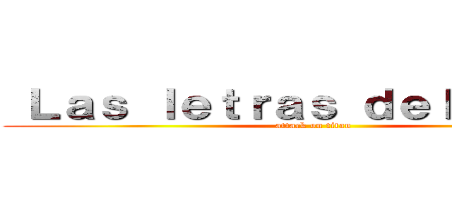  Ｌａｓ ｌｅｔｒａｓ ｄｅｌ ｌｏｇｏ  (attack on titan)