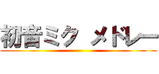 初音ミク メドレー ()