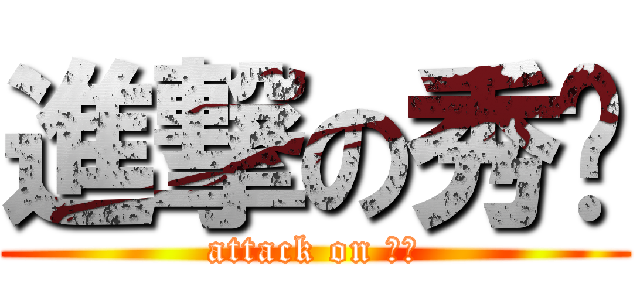 進撃の秀啊 (attack on 秀啊)