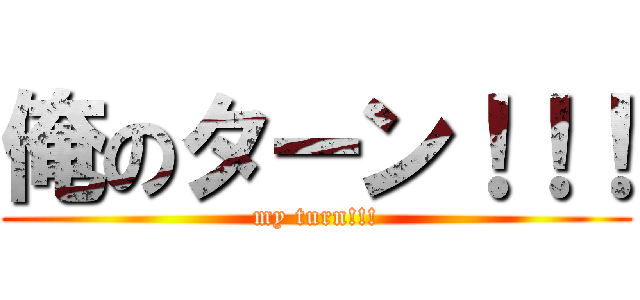 俺のターン！！！ (my turn!!!)