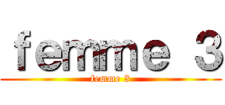ｆｅｍｍｅ ３ (femme 3)