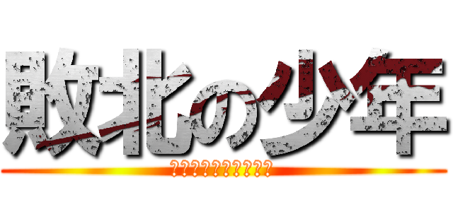 敗北の少年 (英語なんて知らないぜ)