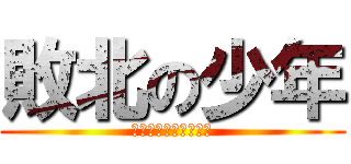 敗北の少年 (英語なんて知らないぜ)