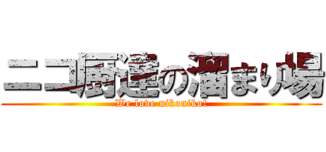 ニコ厨達の溜まり場 (We love nikoniko!)