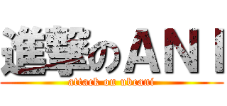 進撃のＡＮＩ (attack on ubcani)
