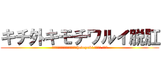 キチ外キモチワルイ脱肛 (くさいきもい高城七七ハンゲームhedeyuki 堀井雅史 チョン)