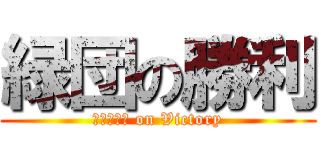 緑団の勝利 (ｇｒｅｅｎ on Victory)