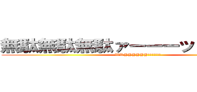 無駄無駄無駄ァーーーッ！！！！！！！ (WRYYYYYY!!!!!!!)