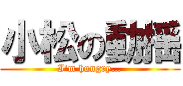 小松の動揺 (I'm hungry…)