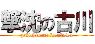 撃沈の古川 (gekichin no furukawa)