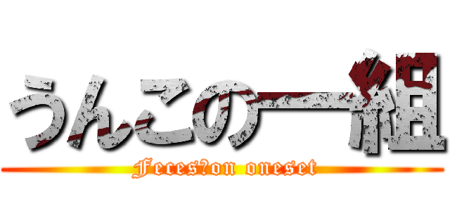 うんこの一組 ( Feces　on oneset)
