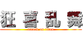 狂 喜 乱 舞 (attack on titan)