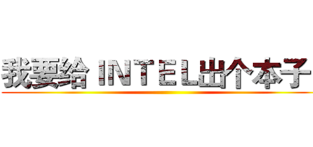 我要给ＩＮＴＥＬ出个本子！ ()