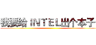 我要给ＩＮＴＥＬ出个本子！ ()