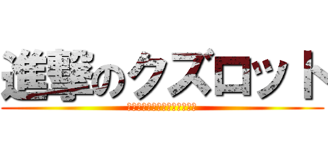 進撃のクズロット (おらはオメェを絶対に許さねぇ)