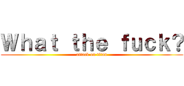 Ｗｈａｔ ｔｈｅ ｆｕｃｋ？ (attack on titan)