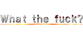 Ｗｈａｔ ｔｈｅ ｆｕｃｋ？ (attack on titan)