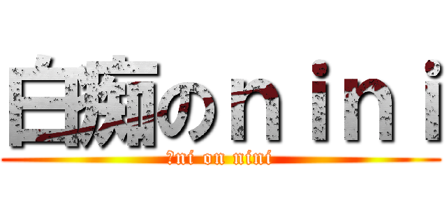 白痴のｎｉｎｉ (抖ni on nini)