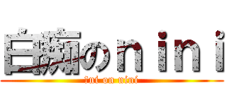 白痴のｎｉｎｉ (抖ni on nini)