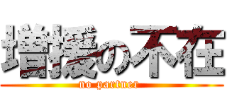 増援の不在 (no partner )