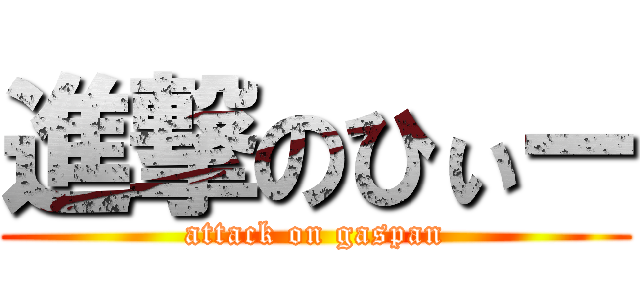 進撃のひぃー (attack on gaspan)