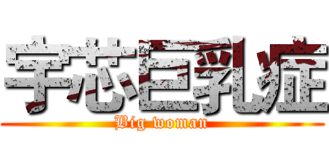 宇芯巨乳症 (Big woman)