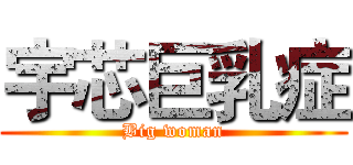 宇芯巨乳症 (Big woman)