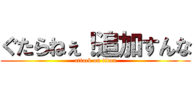 ぐたらねぇ！追加すんな (attack on titan)