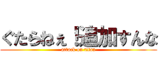 ぐたらねぇ！追加すんな (attack on titan)